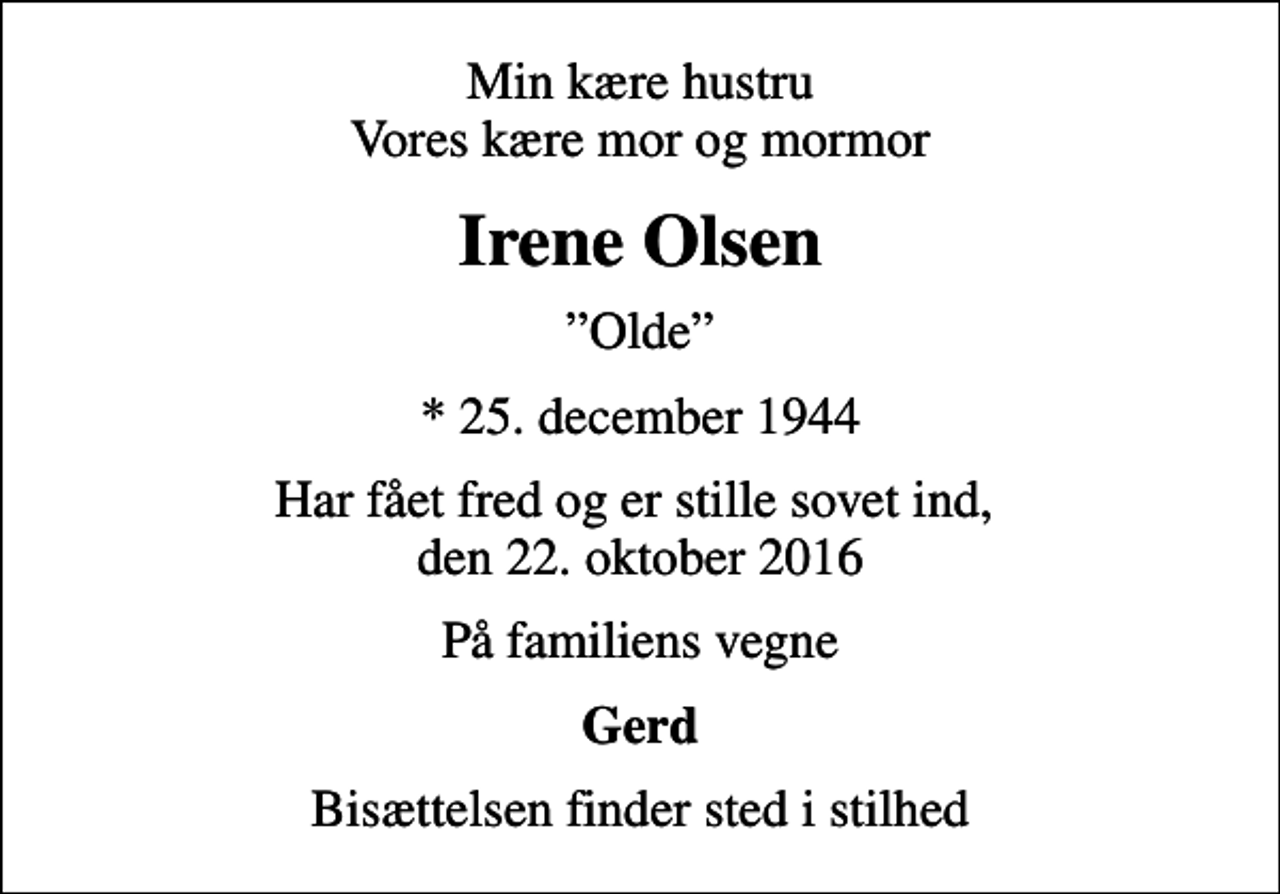 <p>Min kære hustru Vores kære mor og mormor<br />Irene Olsen<br />Olde<br />* 25. december 1944<br />Har fået fred og er stille sovet ind, den 22. oktober 2016<br />På familiens vegne<br />Gerd<br />Bisættelsen finder sted i stilhed</p>