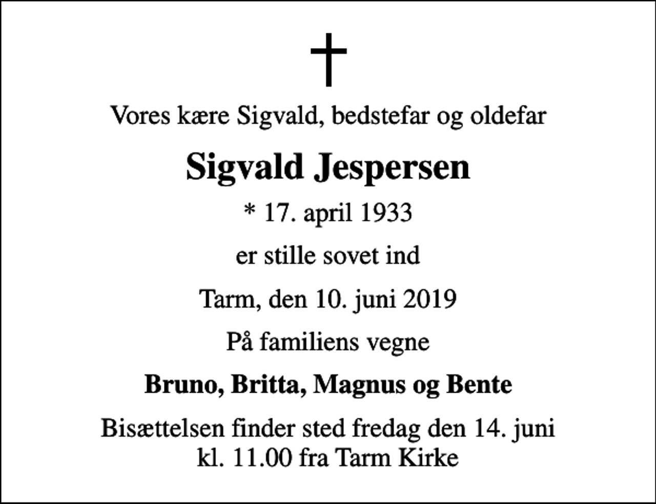 <p>Vores kære Sigvald, bedstefar og oldefar<br />Sigvald Jespersen<br />* 17. april 1933<br />er stille sovet ind<br />Tarm, den 10. juni 2019<br />På familiens vegne<br />Bruno, Britta, Magnus og Bente<br />Bisættelsen finder sted fredag den 14. juni kl. 11.00 fra Tarm Kirke</p>