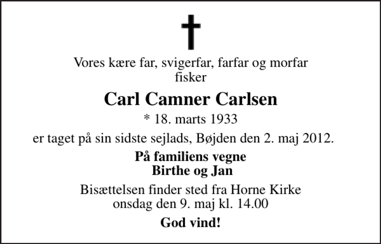 <p>Vores kære far, svigerfar, farfar og morfar fisker<br />Carl Camner Carlsen<br />* 18. marts 1933<br />er taget på sin sidste sejlads, Bøjden den 2. maj 2012.<br />På familiens vegne Birthe og Jan<br />Bisættelsen finder sted fra Horne Kirke onsdag den 9. maj kl. 14.00<br />God vind!</p>