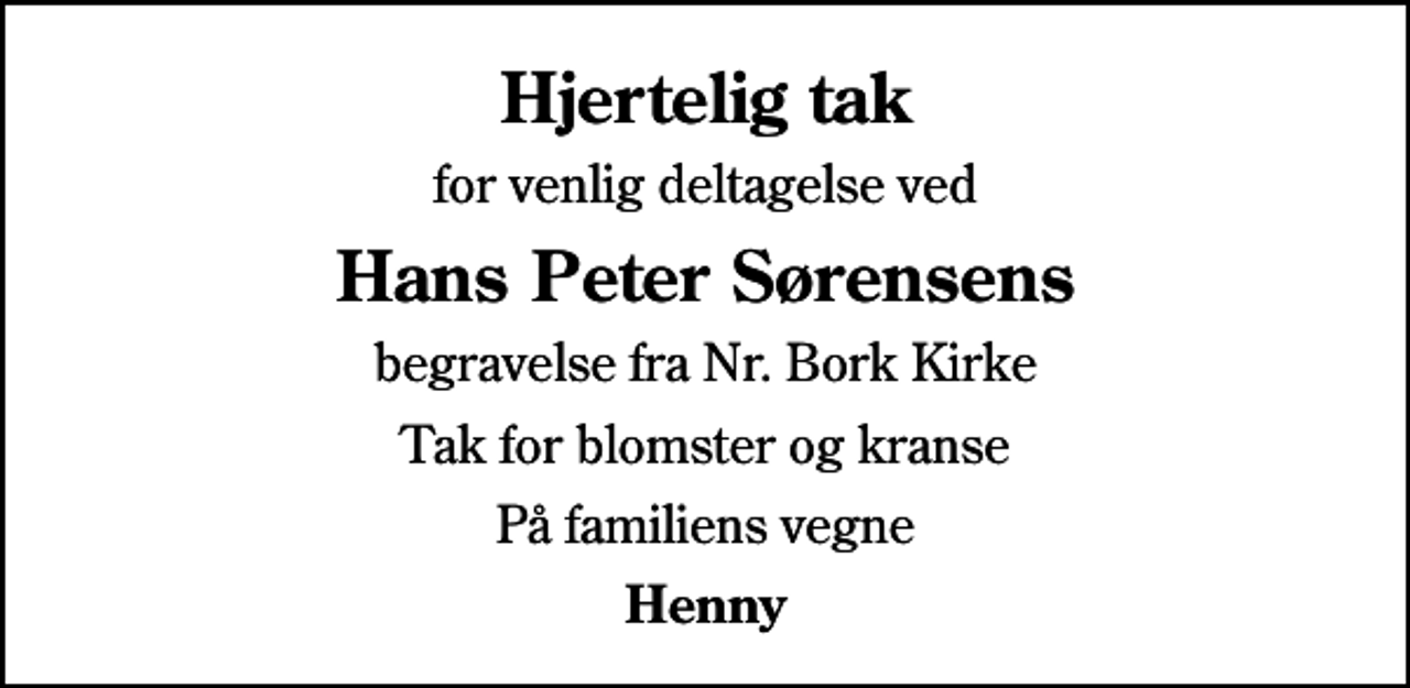 <p>Hjertelig tak<br />for venlig deltagelse ved<br />Hans Peter Sørensens<br />begravelse fra Nr. Bork Kirke<br />Tak for blomster og kranse<br />På familiens vegne<br />Henny</p>