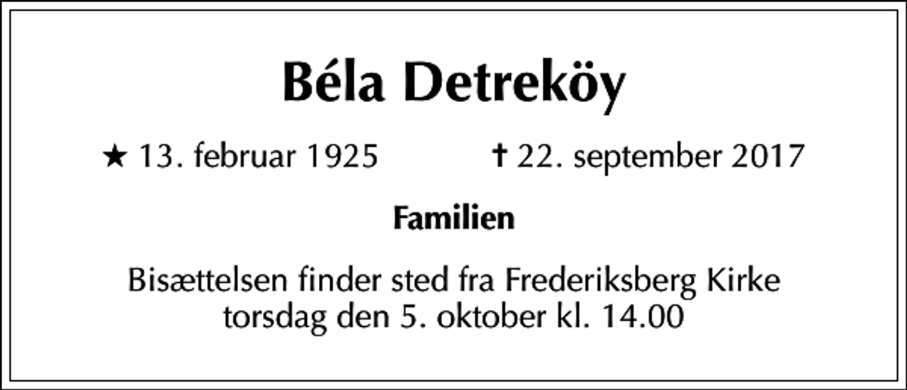 <p>Béla Detreköy<br />* 13. februar 1925 ✝ 22. september 2017<br />Familien<br />Bisættelsen finder sted fra Frederiksberg Kirke torsdag den 5. oktober kl. 14.00</p>