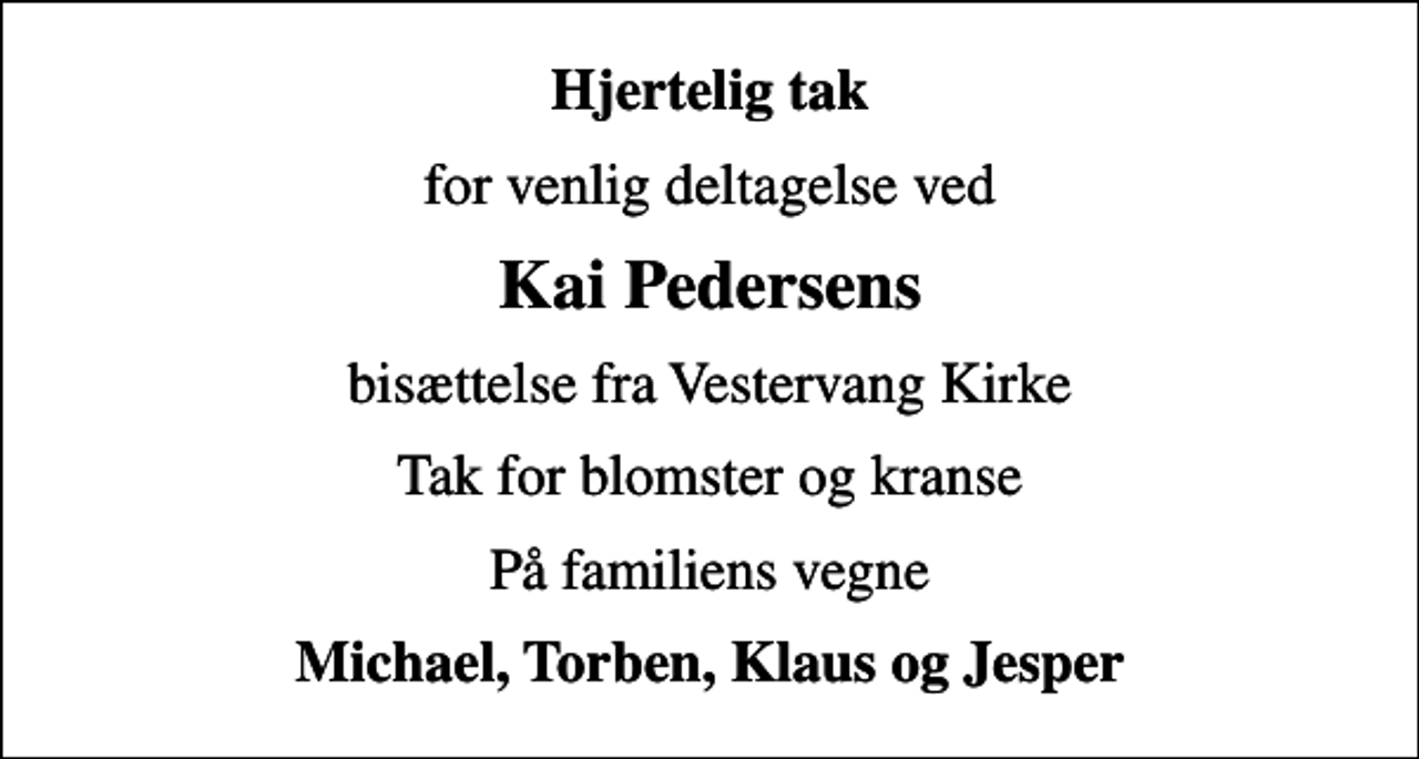 <p>Hjertelig tak<br />for venlig deltagelse ved<br />Kai Pedersens<br />bisættelse fra Vestervang Kirke<br />Tak for blomster og kranse<br />På familiens vegne<br />Michael, Torben, Klaus og Jesper</p>