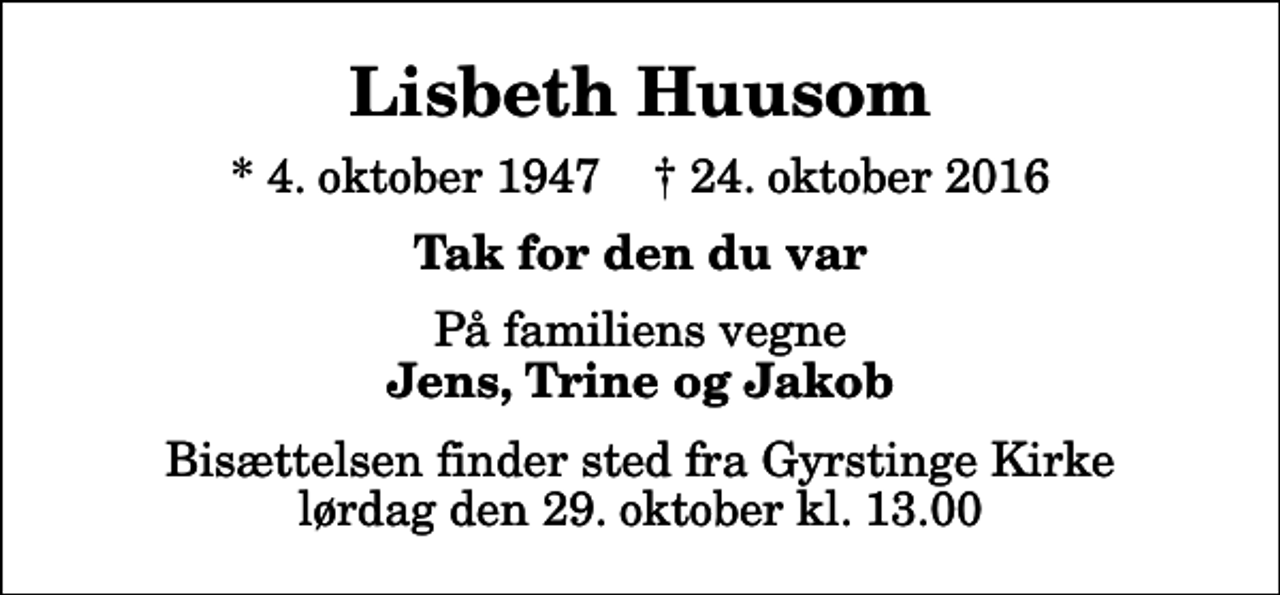 <p>Lisbeth Huusom<br />* 4. oktober 1947 ✝ 24. oktober 2016<br />Tak for den du var<br />På familiens vegne <em>Jens, Trine og Jakob<br />Bisættelsen finder sted fra Gyrstinge Kirke lørdag den 29. oktober kl. 13.00</em></p>