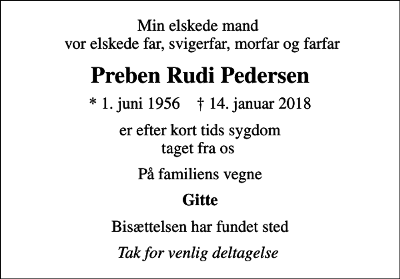 <p>Min elskede mand vor elskede far, svigerfar, morfar og farfar<br />Preben Rudi Pedersen<br />* 1. juni 1956 ✝ 14. januar 2018<br />er efter kort tids sygdom taget fra os<br />På familiens vegne<br />Gitte<br />Bisættelsen har fundet sted<br />Tak for venlig deltagelse</p>