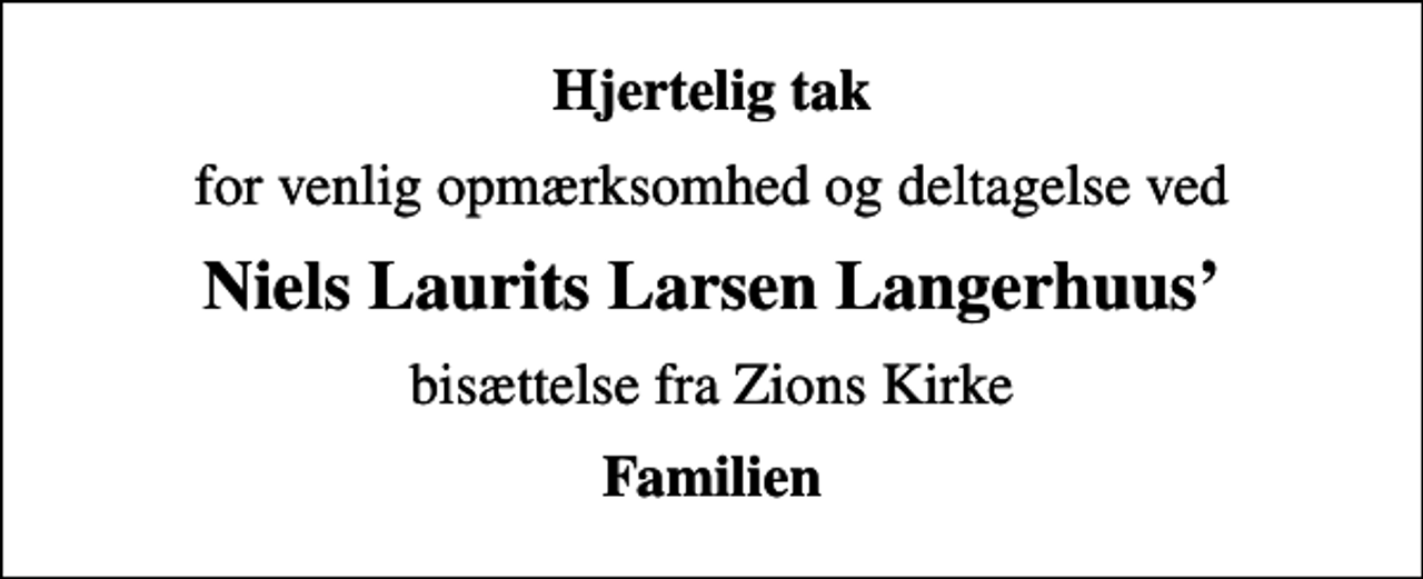<p>Hjertelig tak<br />for venlig opmærksomhed og deltagelse ved<br />Niels Laurits Larsen Langerhuus<br />bisættelse fra Zions Kirke<br />Familien</p>