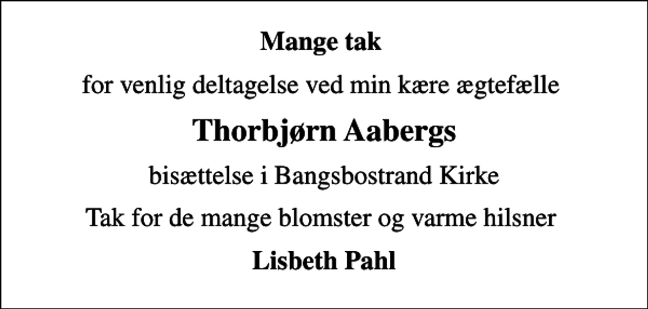 <p>Mange tak<br />for venlig deltagelse ved min kære ægtefælle<br />Thorbjørn Aabergs<br />bisættelse i Bangsbostrand Kirke<br />Tak for de mange blomster og varme hilsner<br />Lisbeth Pahl</p>