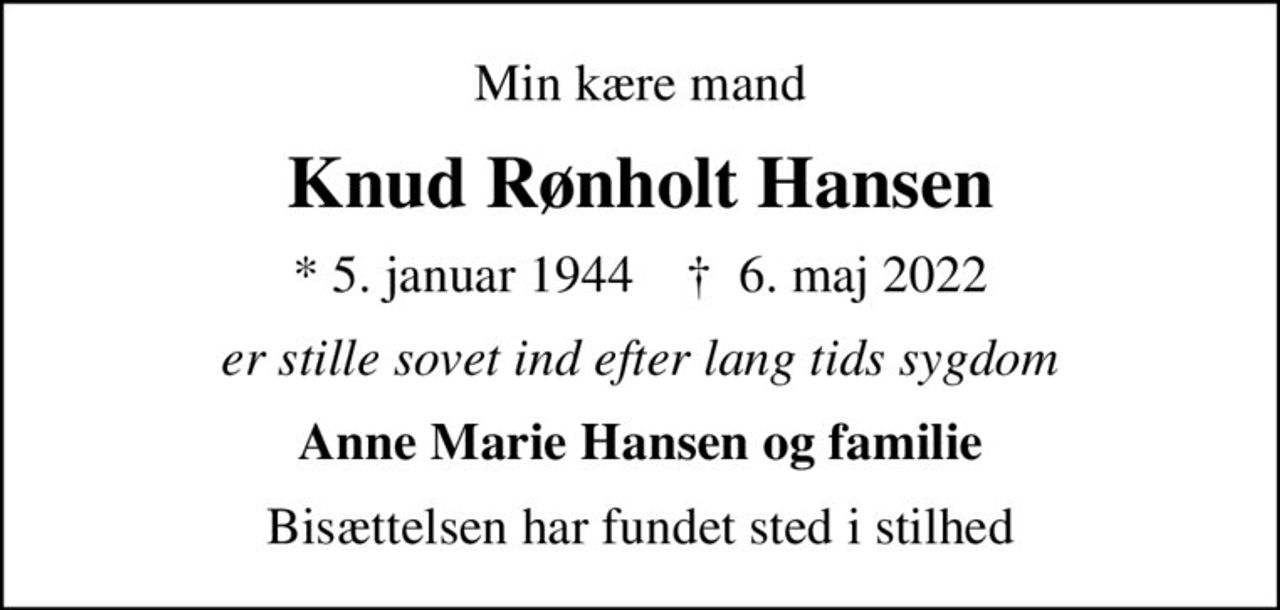 Min kære mand
Knud Rønholt Hansen
* 5. januar 1944    ✝ 6. maj 2022
er stille sovet ind efter lang tids sygdom
Anne Marie Hansen og familie
Bisættelsen har fundet sted i stilhed