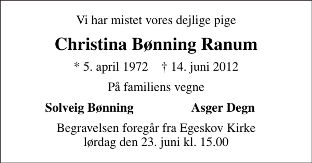 <p>Vi har mistet vores dejlige pige<br />Christina Bønning Ranum<br />* 5. april 1972 ✝ 14. juni 2012<br />På familiens vegne<br />Solveig Bønning<br />Asger Degn<br />Begravelsen foregår fra Egeskov Kirke lørdag den 23. juni kl. 15.00</p>