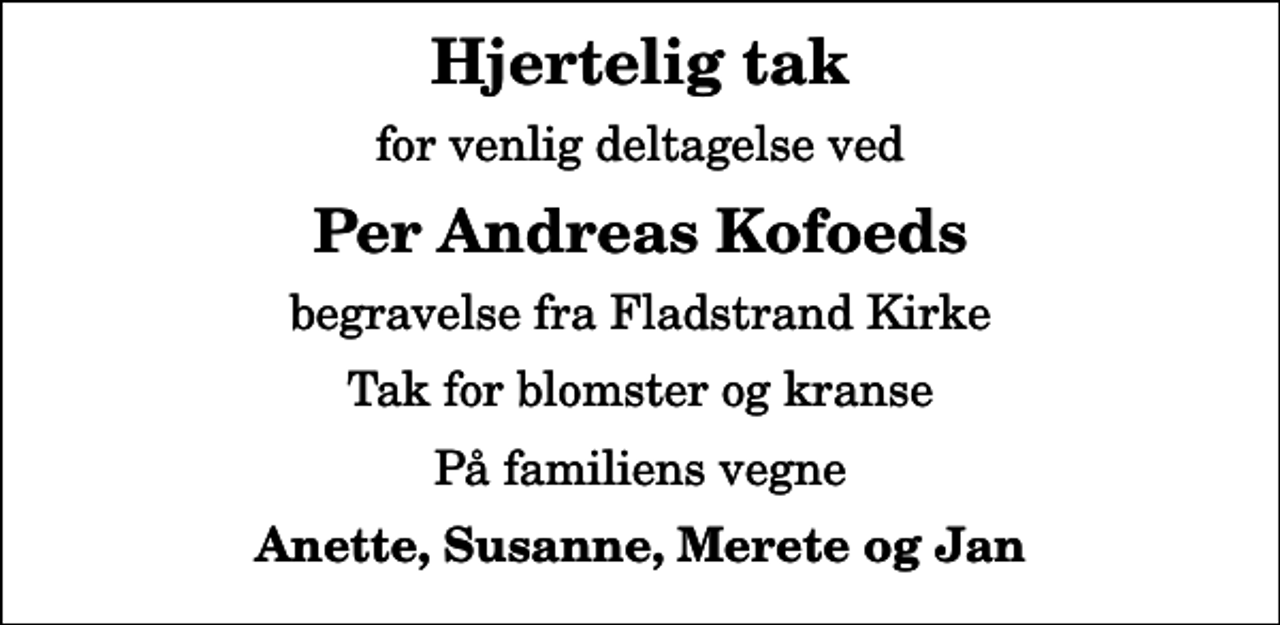 <p>Hjertelig tak<br />for venlig deltagelse ved<br />Per Andreas Kofoeds<br />begravelse fra Fladstrand Kirke<br />Tak for blomster og kranse<br />På familiens vegne<br />Anette, Susanne, Merete og Jan</p>