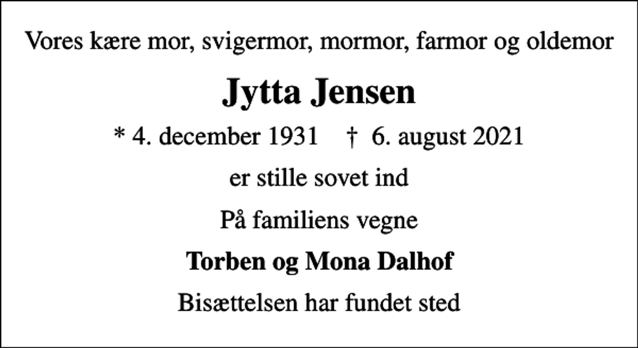 <p>Vores kære mor, svigermor, mormor, farmor og oldemor<br />Jytta Jensen<br />* 4. december 1931 ✝ 6. august 2021<br />er stille sovet ind<br />På familiens vegne<br />Torben og Mona Dalhof<br />Bisættelsen har fundet sted</p>