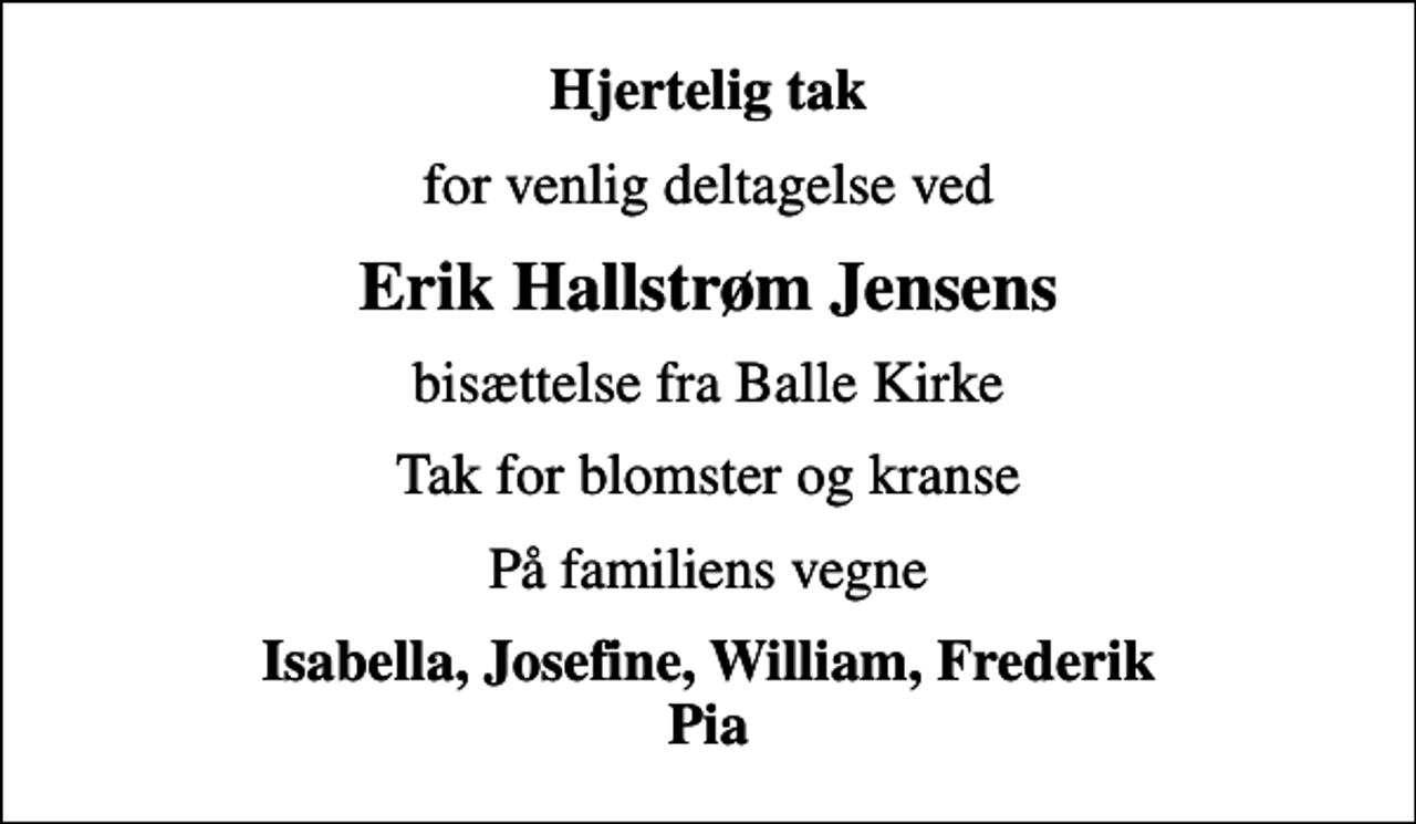 <p>Hjertelig tak<br />for venlig deltagelse ved<br />Erik Hallstrøm Jensens<br />bisættelse fra Balle Kirke<br />Tak for blomster og kranse<br />På familiens vegne<br />Isabella, Josefine, William, Frederik Pia</p>