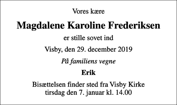 <p>Vores kære<br />Magdalene Karoline Frederiksen<br />er stille sovet ind<br />Visby, den 29. december 2019<br />På familiens vegne<br />Erik<br />Bisættelsen finder sted fra Visby Kirke tirsdag den 7. januar kl. 14.00</p>