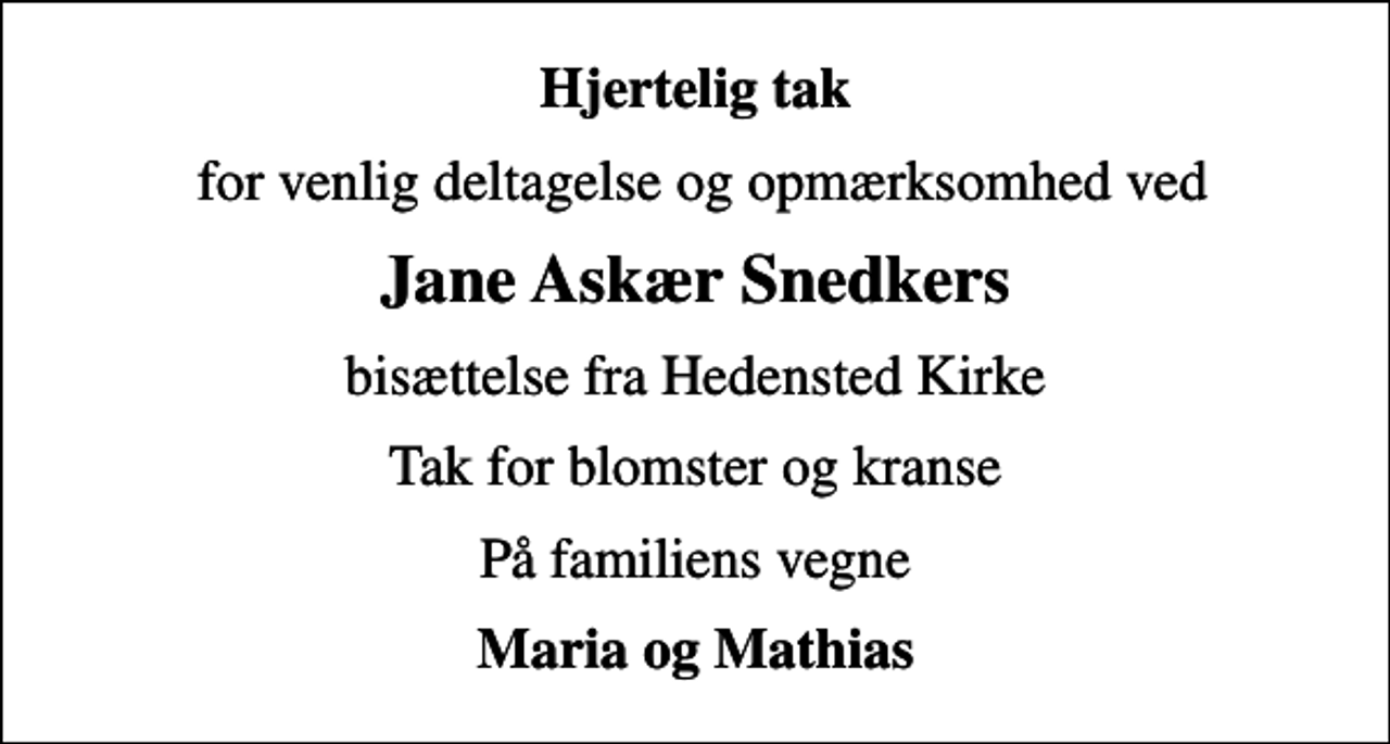 <p>Hjertelig tak<br />for venlig deltagelse og opmærksomhed ved<br />Jane Askær Snedkers<br />bisættelse fra Hedensted Kirke<br />Tak for blomster og kranse<br />På familiens vegne<br />Maria og Mathias</p>