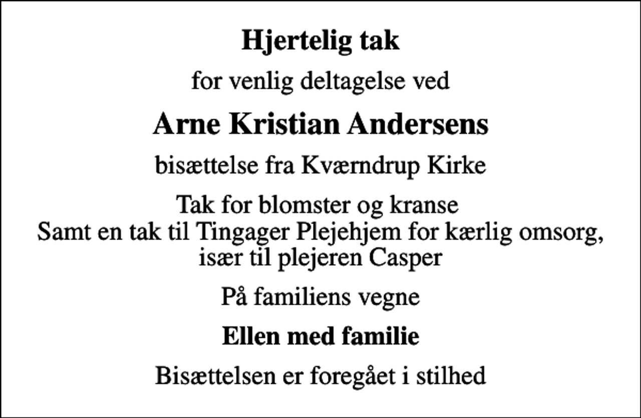 <p>Hjertelig tak<br />for venlig deltagelse ved<br />Arne Kristian Andersens<br />bisættelse fra Kværndrup Kirke<br />Tak for blomster og kranse Samt en tak til Tingager Plejehjem for kærlig omsorg, især til plejeren Casper<br />På familiens vegne<br />Ellen med familie<br />Bisættelsen er foregået i stilhed</p>