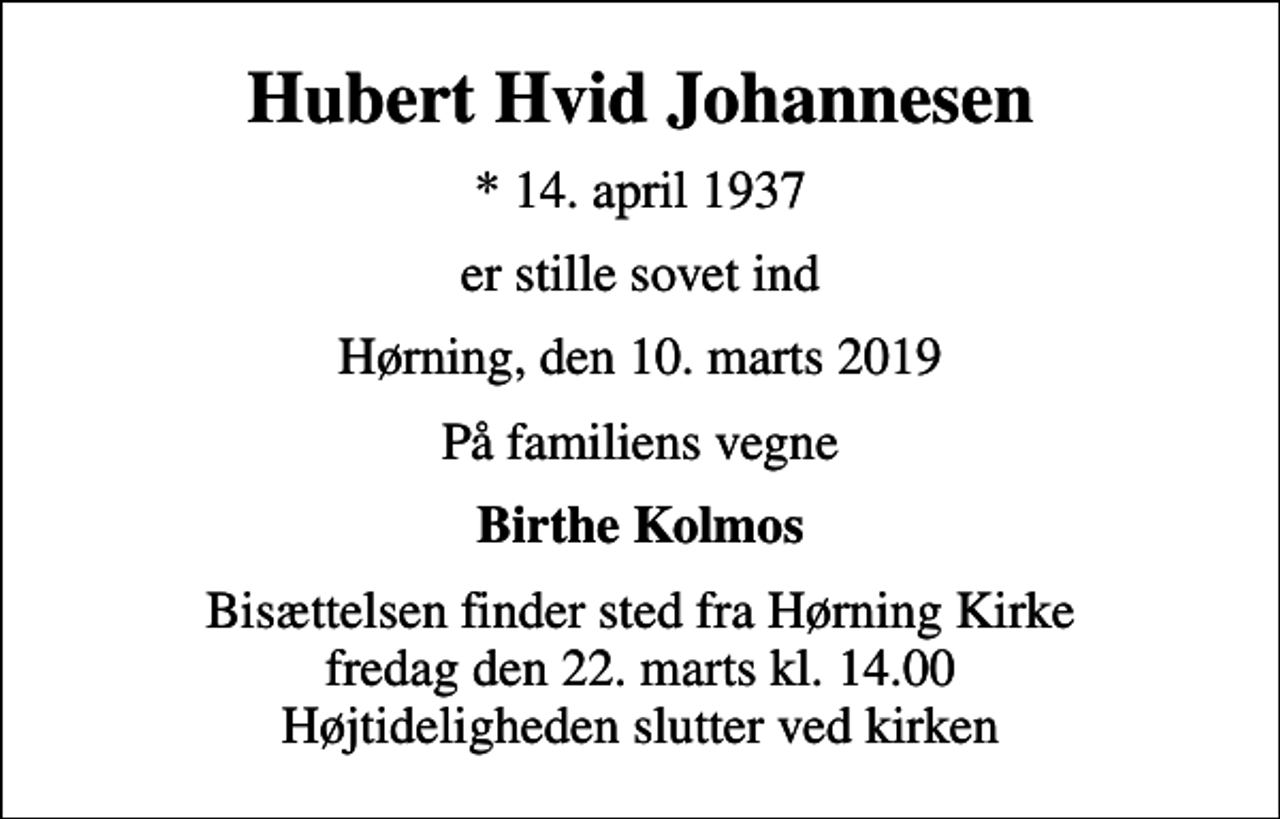 <p>Hubert Hvid Johannesen<br />* 14. april 1937<br />er stille sovet ind<br />Hørning, den 10. marts 2019<br />På familiens vegne<br />Birthe Kolmos<br />Bisættelsen finder sted fra Hørning Kirke fredag den 22. marts kl. 14.00 Højtideligheden slutter ved kirken</p>