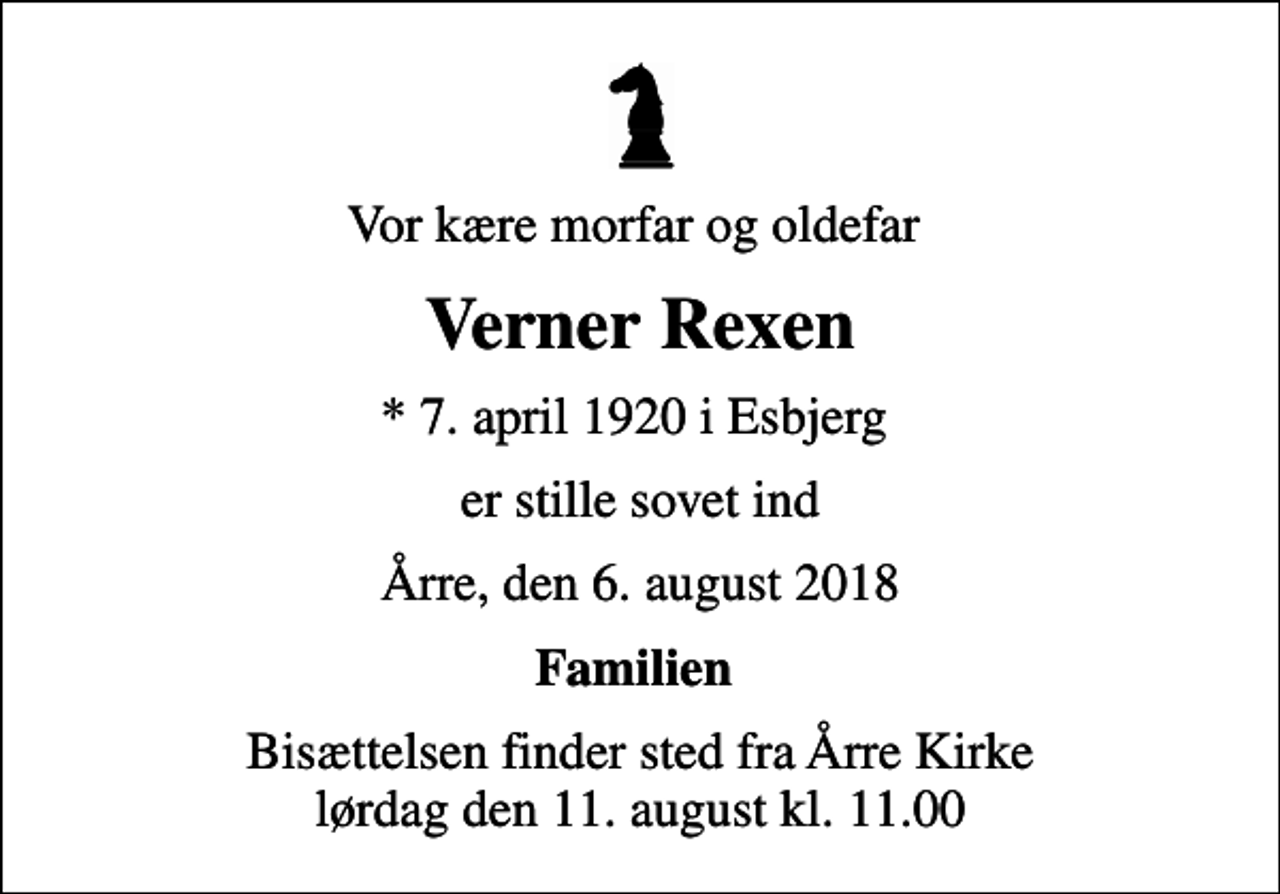 <p>Vor kære morfar og oldefar<br />Verner Rexen<br />* 7. april 1920 i Esbjerg<br />er stille sovet ind<br />Årre, den 6. august 2018<br />Familien<br />Bisættelsen finder sted fra Årre Kirke lørdag den 11. august kl. 11.00</p>