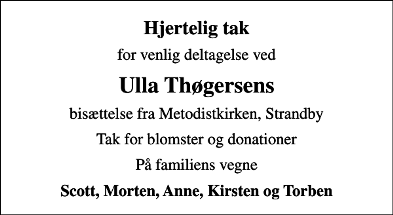<p>Hjertelig tak<br />for venlig deltagelse ved<br />Ulla Thøgersens<br />bisættelse fra Metodistkirken, Strandby<br />Tak for blomster og donationer<br />På familiens vegne<br />Scott, Morten, Anne, Kirsten og Torben</p>