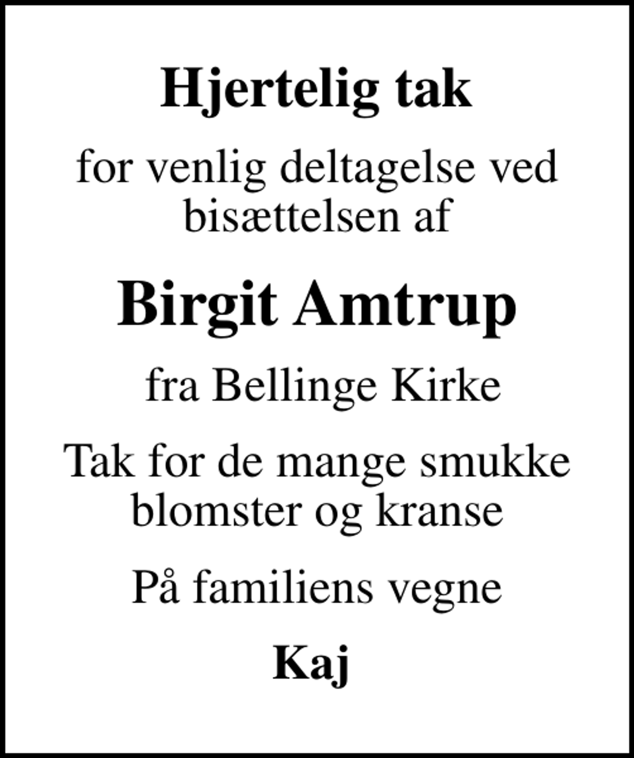 <p>Hjertelig tak<br />for venlig deltagelse ved bisættelsen af<br />Birgit Amtrup<br />fra Bellinge Kirke<br />Tak for de mange smukke blomster og kranse<br />På familiens vegne<br />Kaj</p>