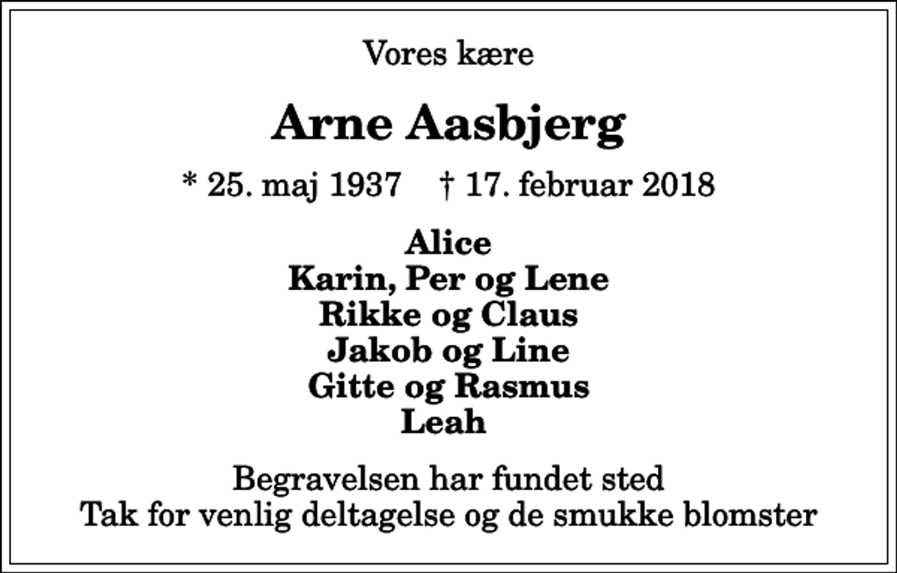 <p>Vores kære<br />Arne Aasbjerg<br />* 25. maj 1937 ✝ 17. februar 2018<br />Alice Karin, Per og Lene Rikke og Claus Jakob og Line Gitte og Rasmus Leah<br />Begravelsen har fundet sted Tak for venlig deltagelse og de smukke blomster</p>