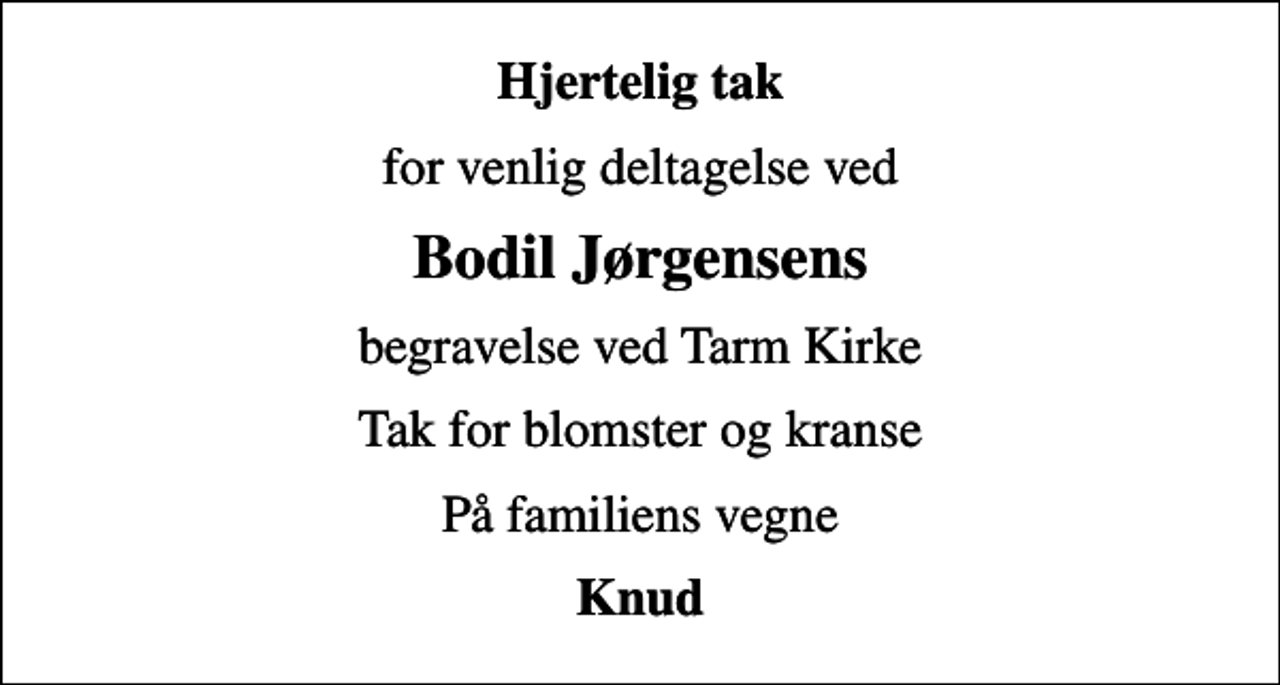 <p>Hjertelig tak<br />for venlig deltagelse ved<br />Bodil Jørgensens<br />begravelse ved Tarm Kirke<br />Tak for blomster og kranse<br />På familiens vegne<br />Knud</p>
