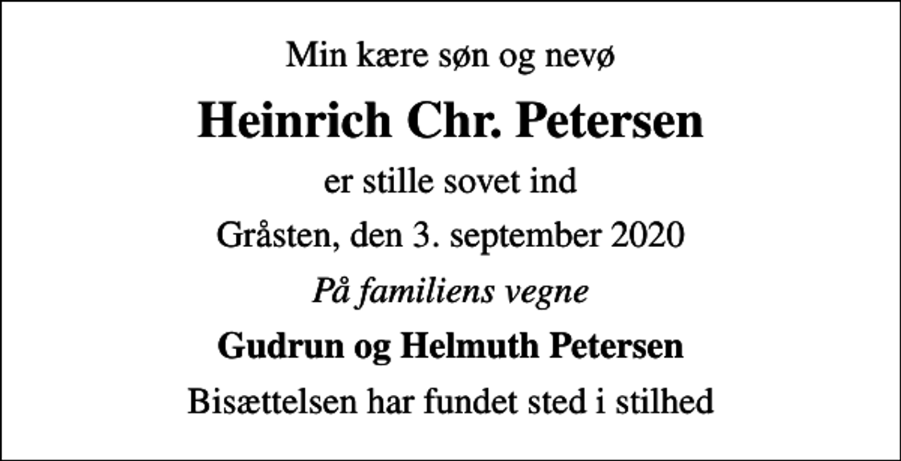<p>Min kære søn og nevø<br />Heinrich Chr. Petersen<br />er stille sovet ind<br />Gråsten, den 3. september 2020<br />På familiens vegne<br />Gudrun og Helmuth Petersen<br />Bisættelsen har fundet sted i stilhed</p>