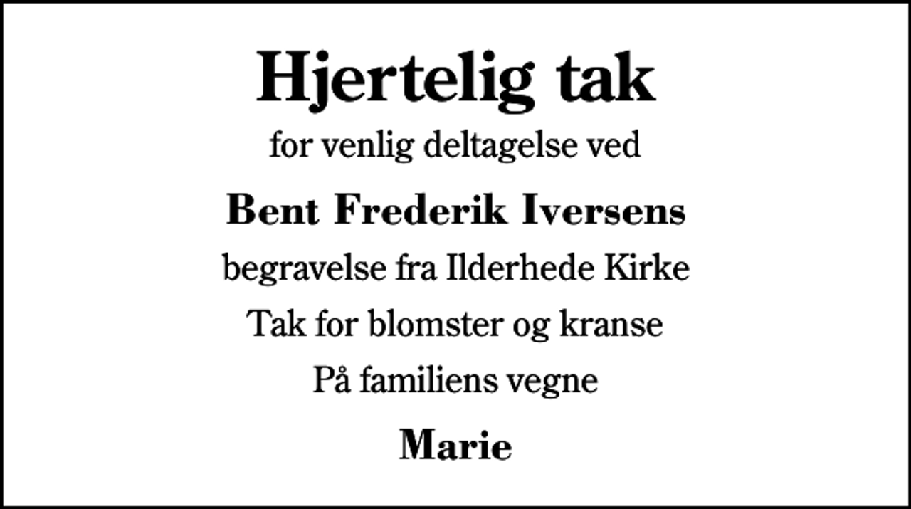 <p>Hjertelig tak<br />for venlig deltagelse ved<br />Bent Frederik Iversens<br />begravelse fra Ilderhede Kirke<br />Tak for blomster og kranse<br />På familiens vegne<br />Marie</p>