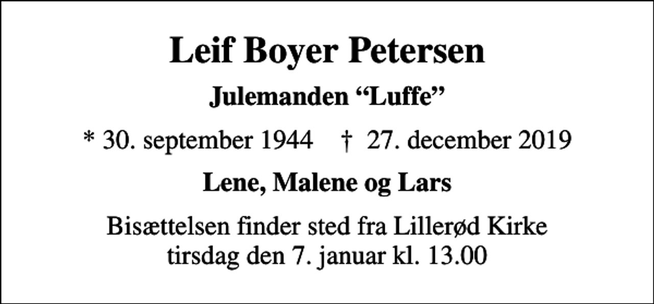 <p>Leif Boyer Petersen<br />Julemanden Luffe<br />* 30. september 1944 ✝ 27. december 2019<br />Lene, Malene og Lars<br />Bisættelsen finder sted fra Lillerød Kirke tirsdag den 7. januar kl. 13.00</p>