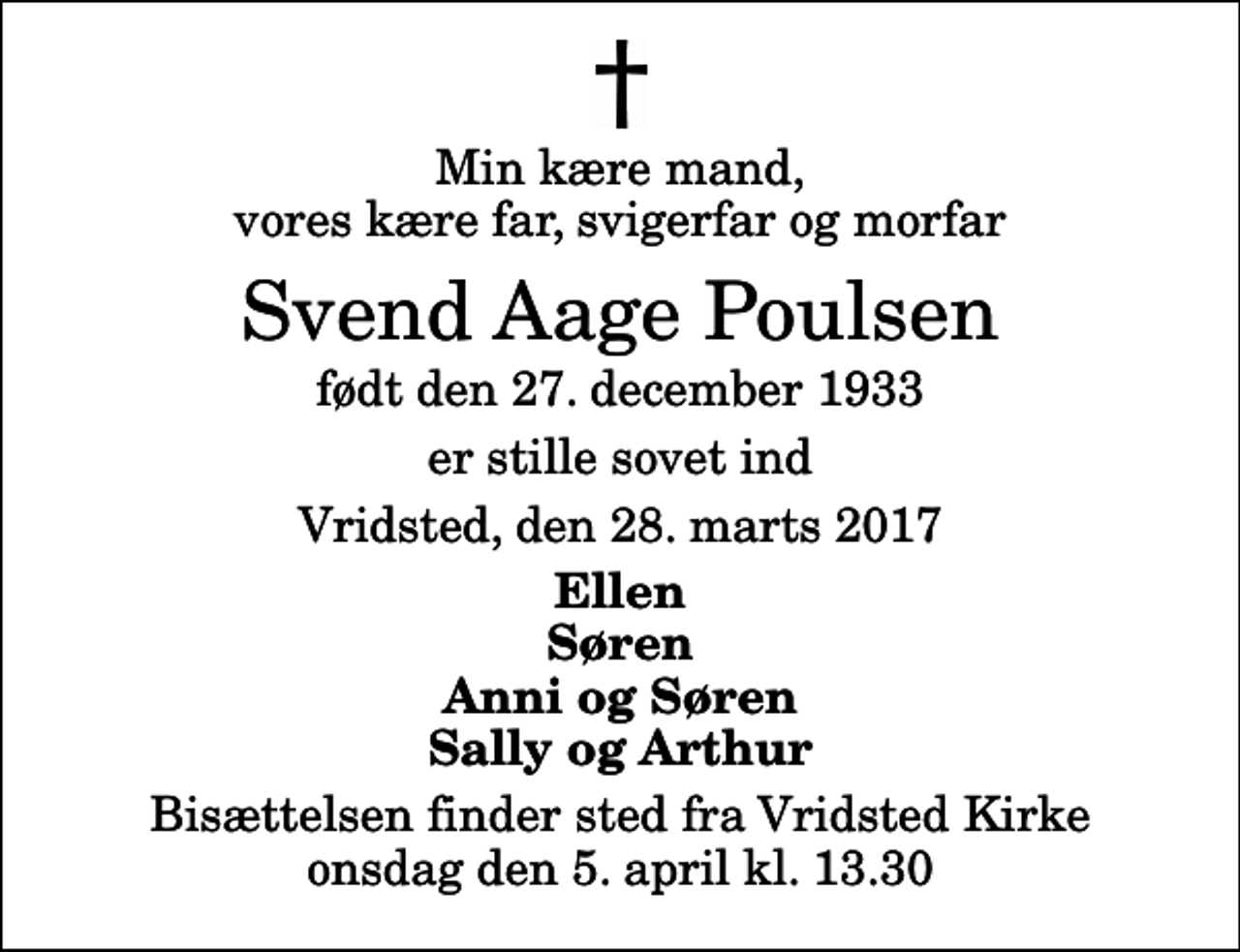 <p>Min kære mand, vores kære far, svigerfar og morfar<br />Svend Aage Poulsen<br />født den 27. december 1933<br />er stille sovet ind<br />Vridsted, den 28. marts 2017<br />Ellen Søren Anni og Søren Sally og Arthur<br />Bisættelsen finder sted fra Vridsted Kirke onsdag den 5. april kl. 13.30</p>