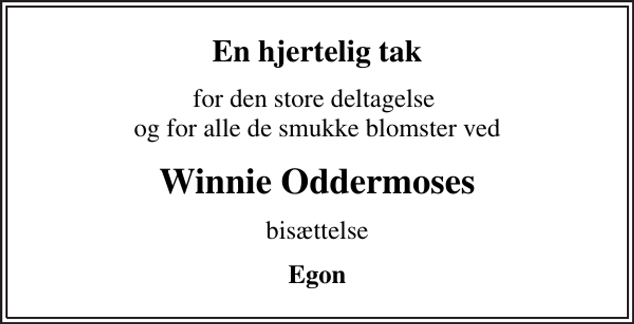 <p>En hjertelig tak<br />for den store deltagelse og for alle de smukke blomster ved<br />Winnie Oddermoses<br />bisættelse<br />Egon</p>