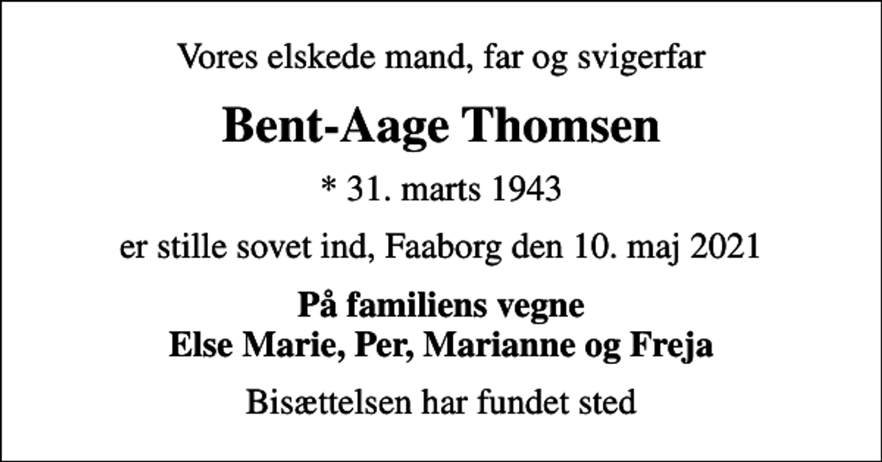 <p>Vores elskede mand, far og svigerfar<br />Bent-Aage Thomsen<br />* 31. marts 1943<br />er stille sovet ind, Faaborg den 10. maj 2021<br />På familiens vegne Else Marie, Per, Marianne og Freja<br />Bisættelsen har fundet sted</p>
