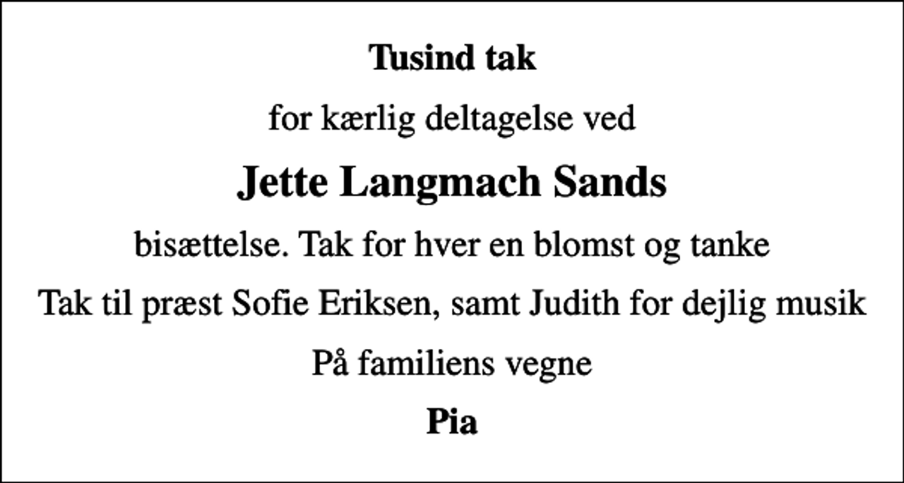 <p>Tusind tak<br />for kærlig deltagelse ved<br />Jette Langmach Sands<br />bisættelse. Tak for hver en blomst og tanke<br />Tak til præst Sofie Eriksen, samt Judith for dejlig musik<br />På familiens vegne<br />Pia</p>