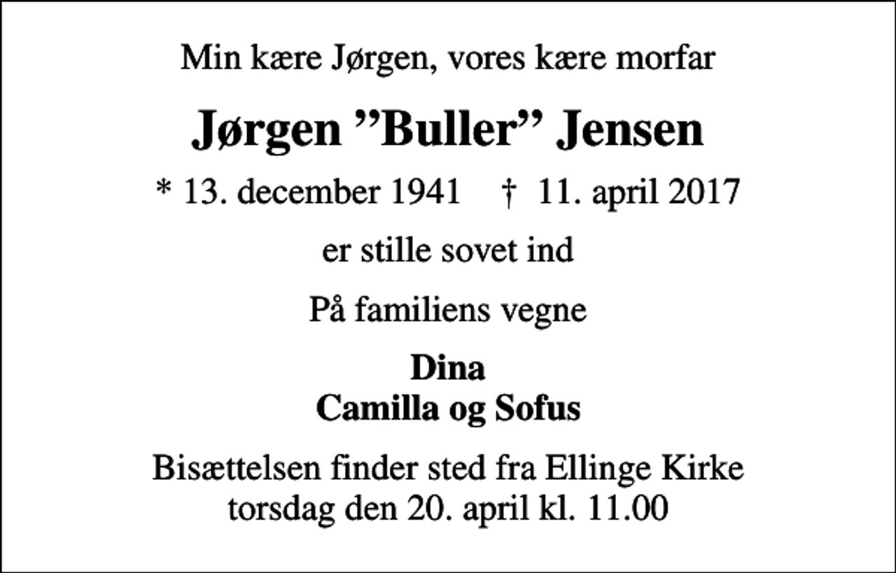 <p>Min kære Jørgen, vores kære morfar<br />Jørgen Buller Jensen<br />* 13. december 1941 ✝ 11. april 2017<br />er stille sovet ind<br />På familiens vegne<br />Dina Camilla og Sofus<br />Bisættelsen finder sted fra Ellinge Kirke torsdag den 20. april kl. 11.00</p>