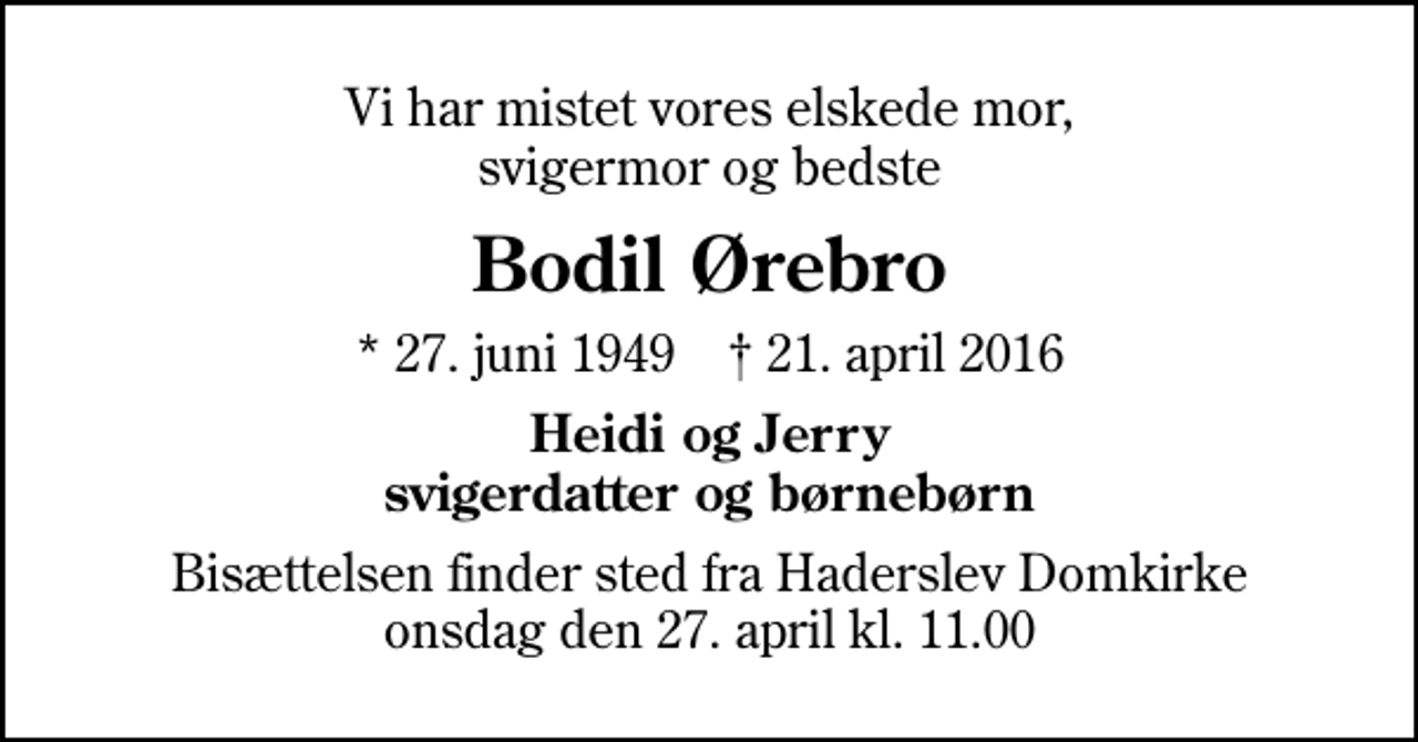 <p>Vi har mistet vores elskede mor, svigermor og bedste<br />Bodil Ørebro<br />* 27. juni 1949 ✝ 21. april 2016<br />Heidi og Jerry svigerdatter og børnebørn<br />Bisættelsen finder sted fra Haderslev Domkirke onsdag den 27. april kl. 11.00</p>