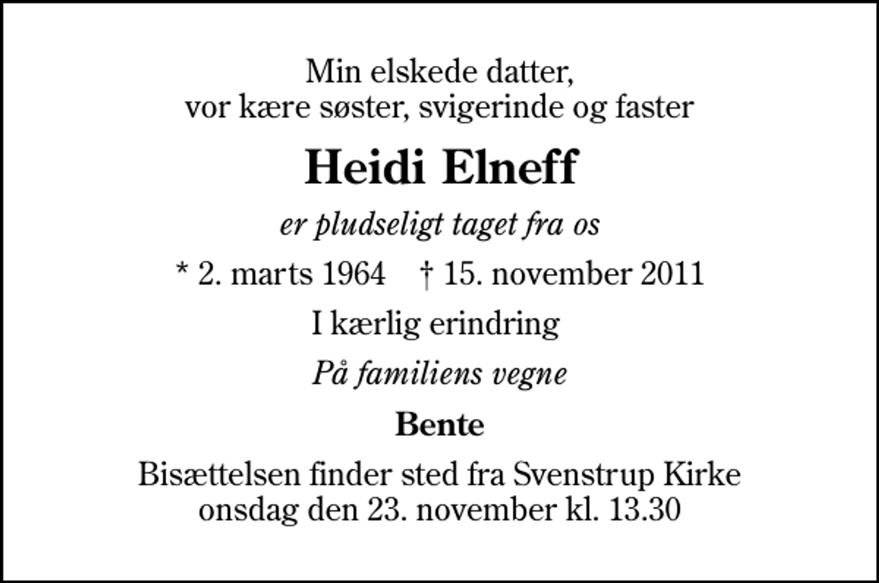 <p>Min elskede datter, vor kære søster, svigerinde og faster<br />Heidi Elneff<br />er pludseligt taget fra os<br />* 2. marts 1964 ✝ 15. november 2011<br />I kærlig erindring<br />På familiens vegne<br />Bente<br />Bisættelsen finder sted fra Svenstrup Kirke onsdag den 23. november kl. 13.30</p>