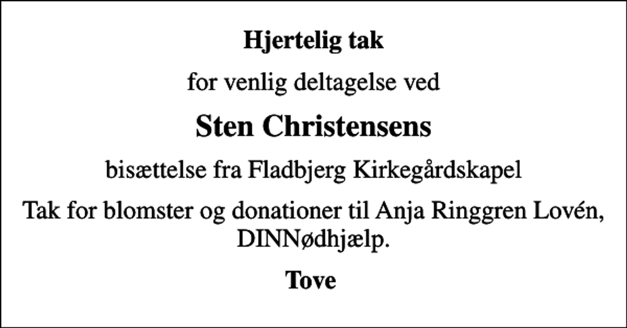 <p>Hjertelig tak<br />for venlig deltagelse ved<br />Sten Christensens<br />bisættelse fra Fladbjerg Kirkegårdskapel<br />Tak for blomster og donationer til Anja Ringgren Lovén, DINNødhjælp.<br />Tove</p>