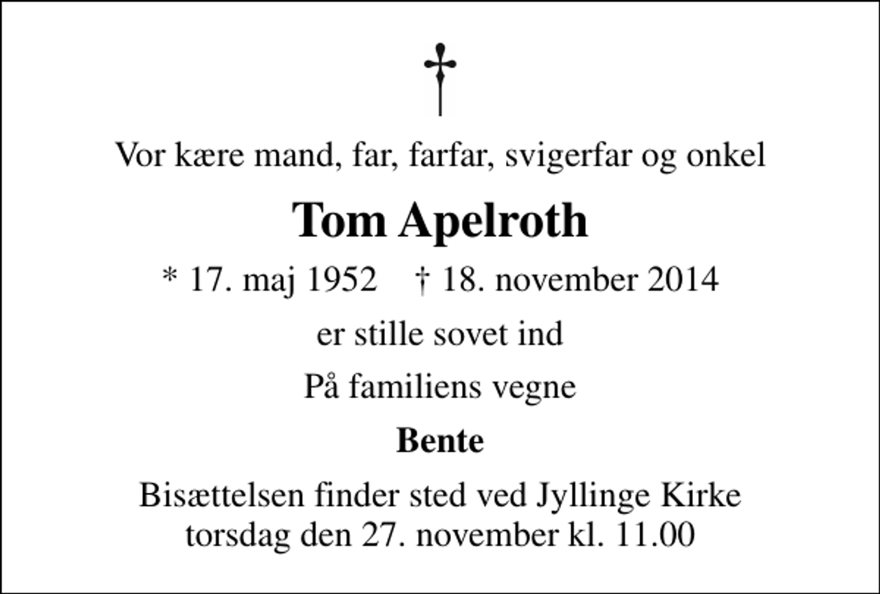 <p>Vor kære mand, far, farfar, svigerfar og onkel<br />Tom Apelroth<br />* 17. maj 1952 ✝ 18. november 2014<br />er stille sovet ind<br />På familiens vegne<br />Bente<br />Bisættelsen finder sted ved Jyllinge Kirke torsdag den 27. november kl. 11.00</p>