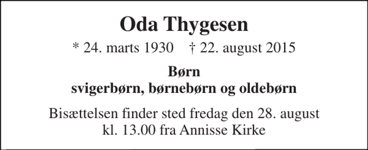 <p>Oda Thygesen<br />* 24. marts 1930 † 22. august 2015<br />Børn svigerbørn, børnebørn og oldebørn<br />Bisættelsen finder sted fredag den 28. august kl. 13.00 fra Annisse Kirke</p>