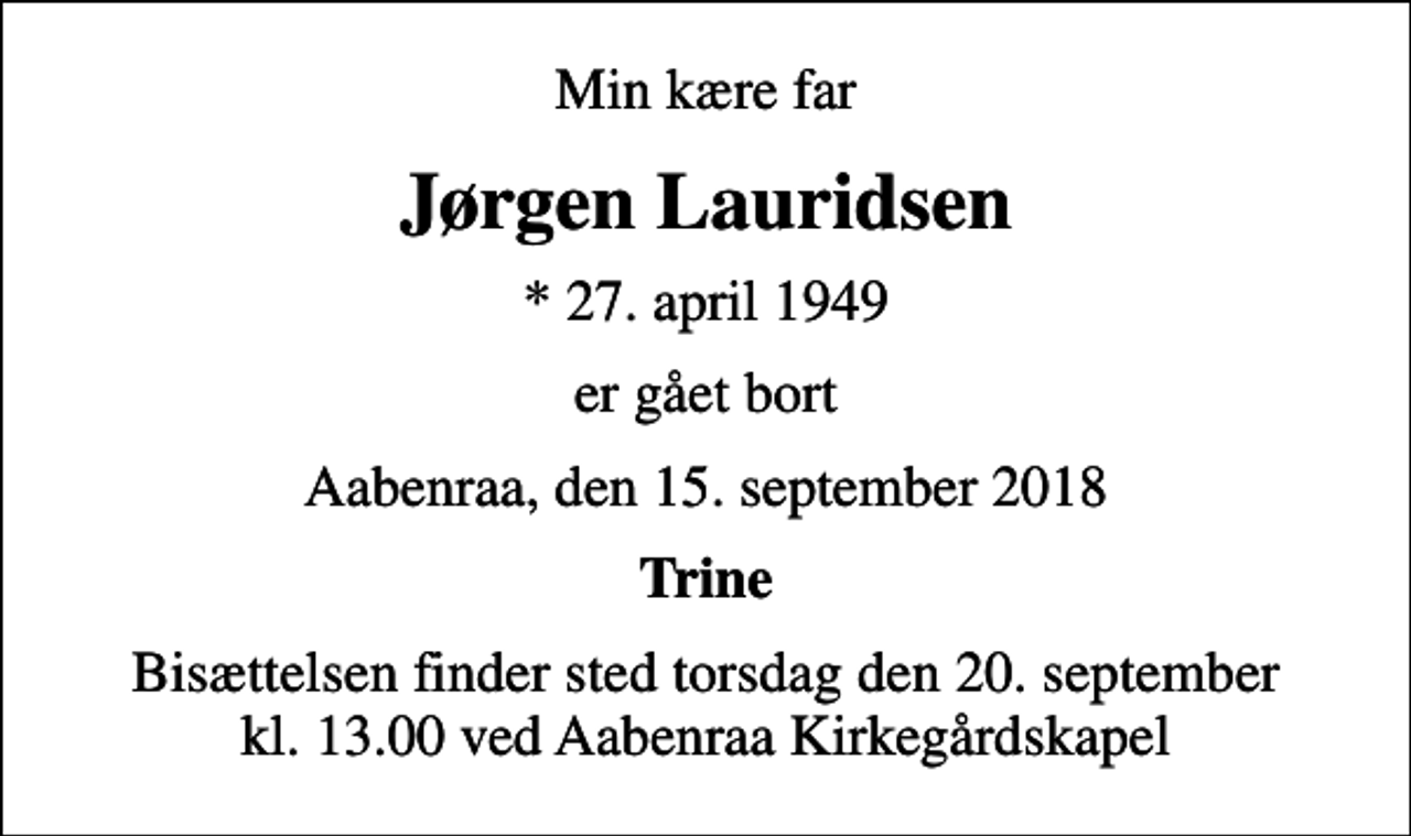 <p>Min kære far<br />Jørgen Lauridsen<br />* 27. april 1949<br />er gået bort<br />Aabenraa, den 15. september 2018<br />Trine<br />Bisættelsen finder sted torsdag den 20. september kl. 13.00 ved Aabenraa Kirkegårdskapel</p>