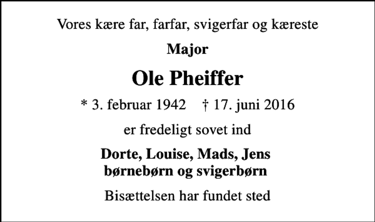 <p>Vores kære far, farfar, svigerfar og kæreste<br />Major<br />Ole Pheiffer<br />* 3. februar 1942 ✝ 17. juni 2016<br />er fredeligt sovet ind<br />Dorte, Louise, Mads, Jens børnebørn og svigerbørn<br />Bisættelsen har fundet sted</p>
