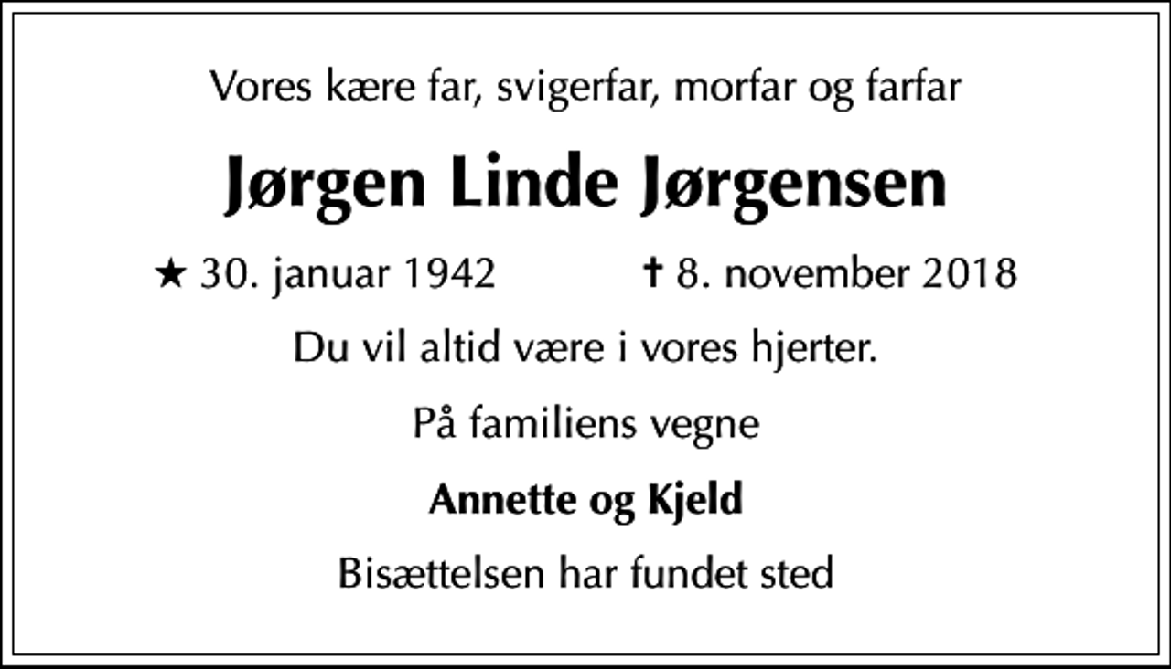 <p>Vores kære far, svigerfar, morfar og farfar<br />Jørgen Linde Jørgensen<br />* 30. januar 1942 ✝ 8. november 2018<br />Du vil altid være i vores hjerter.<br />På familiens vegne<br />Annette og Kjeld<br />Bisættelsen har fundet sted</p>