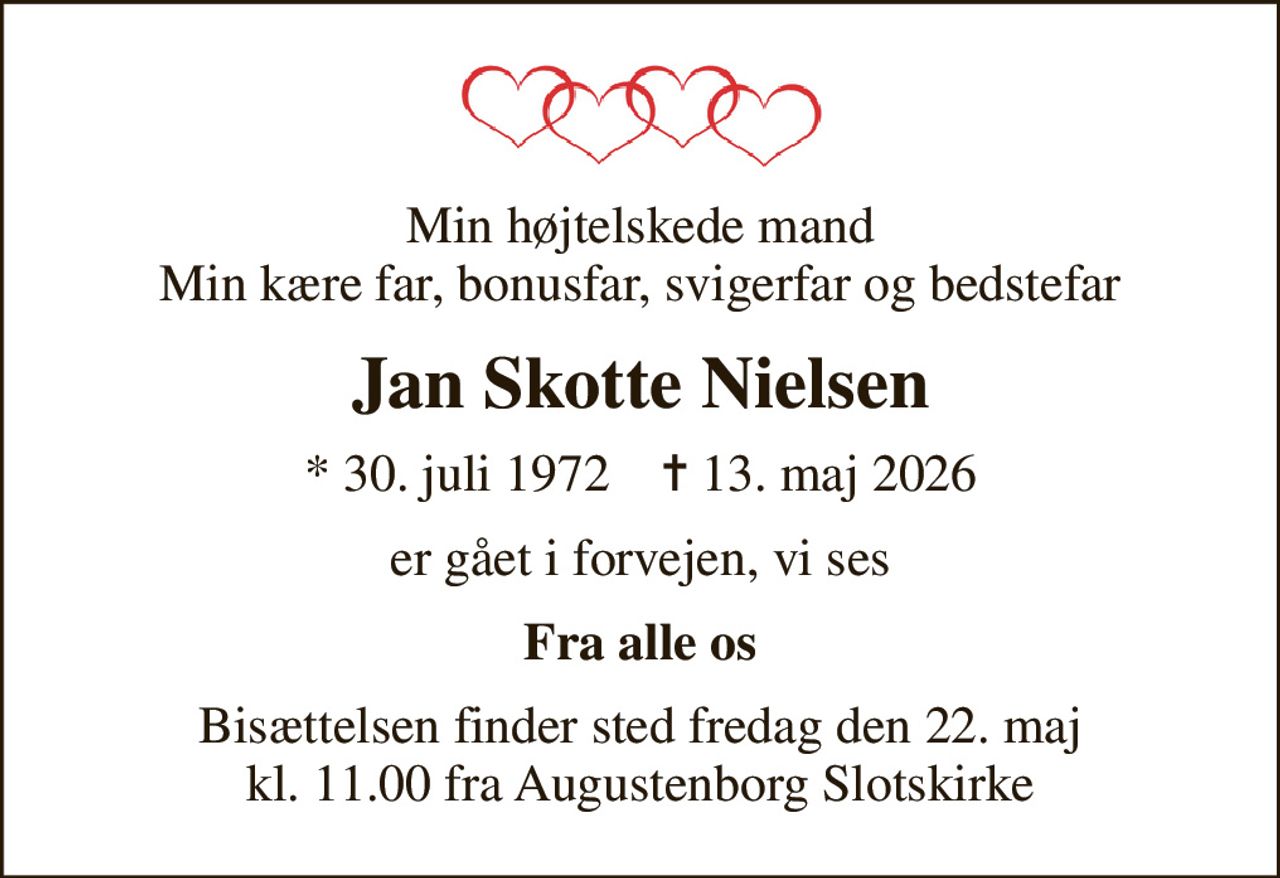Min højtelskede mand Min kære far, bonusfar, svigerfar og bedstefar
Jan Skotte Nielsen
* 30. juli 1972    ✝ 13. maj 2026
er gået i forvejen, vi ses
Fra alle os
Bisættelsen finder sted fredag den 22. maj kl. 11.00 fra Augustenborg Slotskirke