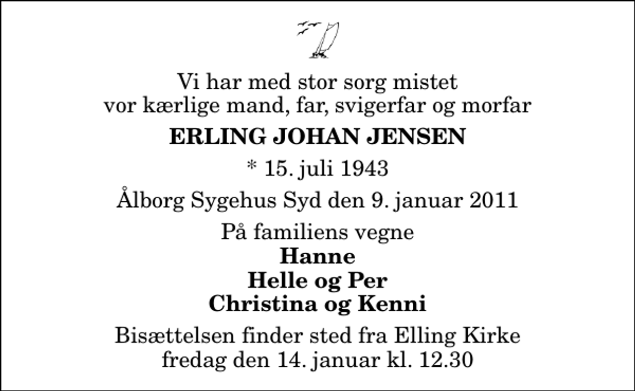 <p>Vi har med stor sorg mistet vor kærlige mand, far, svigerfar og morfar<br />Erling Johan Jensen<br />* 15. juli 1943<br />Ålborg Sygehus Syd den 9. januar 2011<br />På familiens vegne<br />Hanne Helle og Per Christina og Kenni<br />Bisættelsen finder sted fra Elling Kirke fredag den 14. januar kl. 12.30</p>