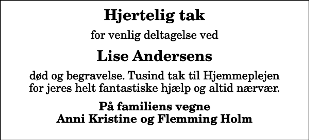 <p>Hjertelig tak<br />for venlig deltagelse ved<br />Lise Andersens<br />død og begravelse. Tusind tak til Hjemmeplejen for jeres helt fantastiske hjælp og altid nærvær.<br />På familiens vegne Anni Kristine og Flemming Holm</p>