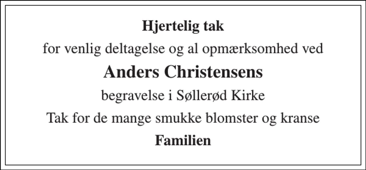 <p>Hjertelig tak<br />for venlig deltagelse og al opmærksomhed ved<br />Anders Christensens<br />begravelse i Søllerød Kirke<br />Tak for de mange smukke blomster og kranse<br />Familien</p>