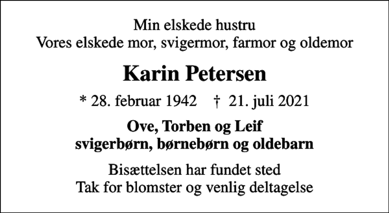 <p>Min elskede hustru Vores elskede mor, svigermor, farmor og oldemor<br />Karin Petersen<br />* 28. februar 1942 ✝ 21. juli 2021<br />Ove, Torben og Leif svigerbørn, børnebørn og oldebarn<br />Bisættelsen har fundet sted Tak for blomster og venlig deltagelse</p>