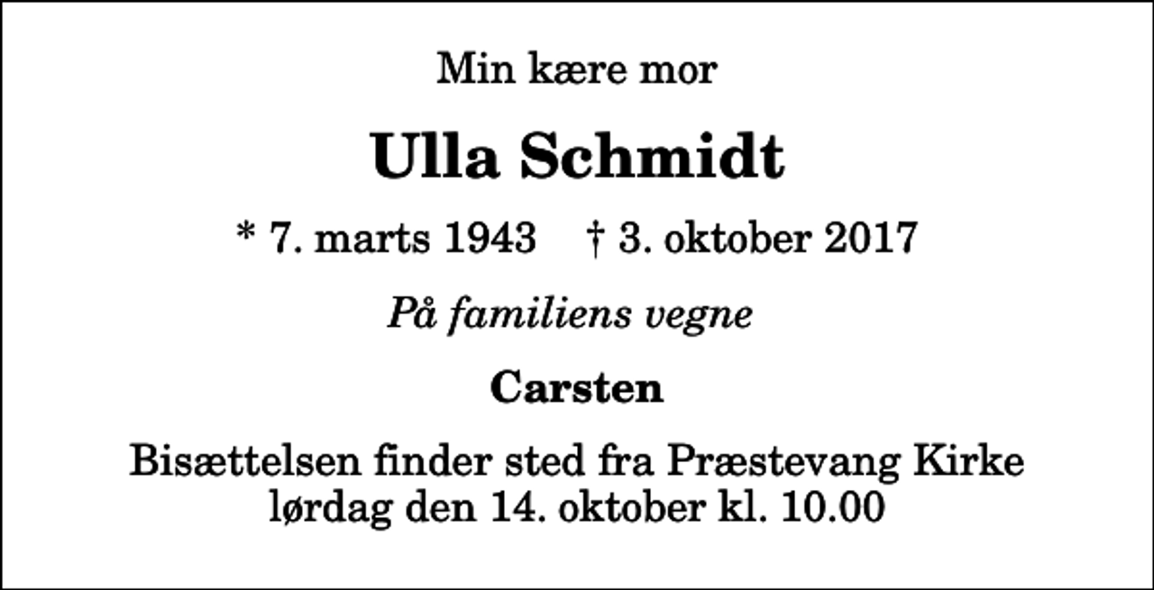<p>Min kære mor<br />Ulla Schmidt<br />* 7. marts 1943 ✝ 3. oktober 2017<br />På familiens vegne<br />Carsten<br />Bisættelsen finder sted fra Præstevang Kirke lørdag den 14. oktober kl. 10.00</p>