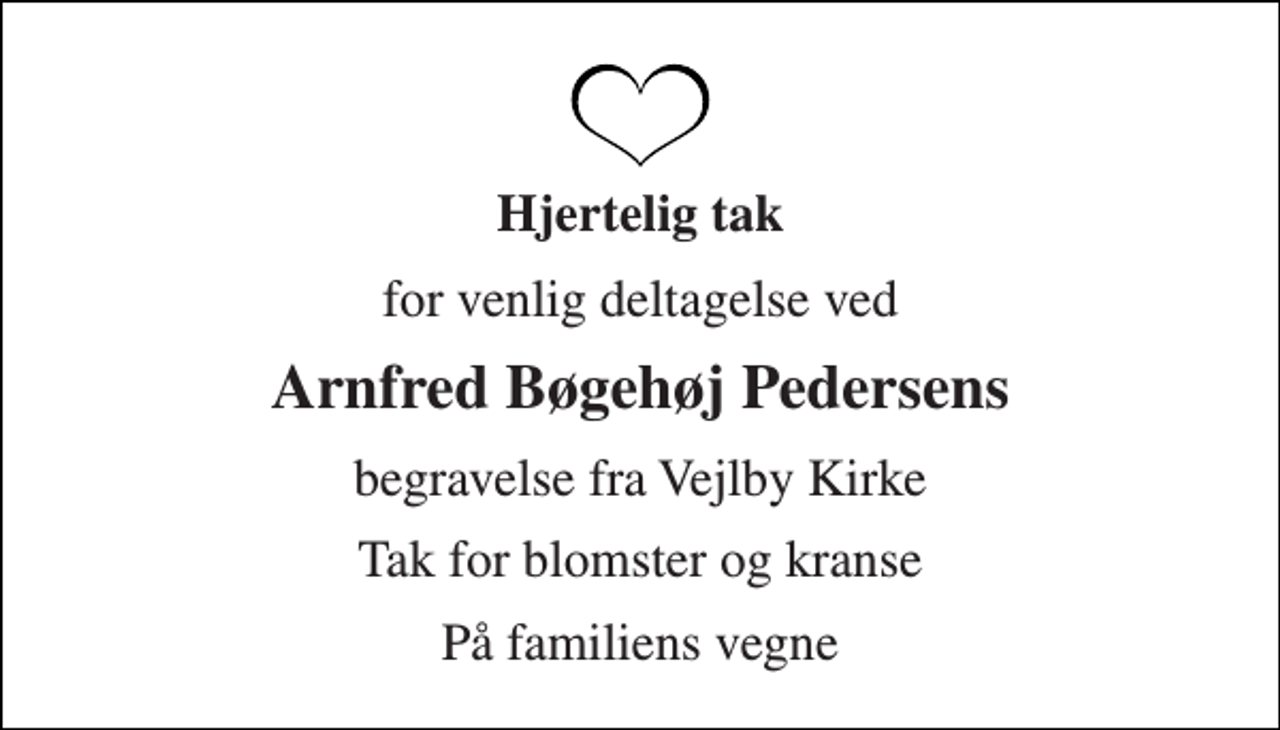 <p>Hjertelig tak<br />for venlig deltagelse ved<br />Arnfred Bøgehøj Pedersens<br />begravelse fra Vejlby Kirke<br />Tak for blomster og kranse<br />På familiens vegne</p>