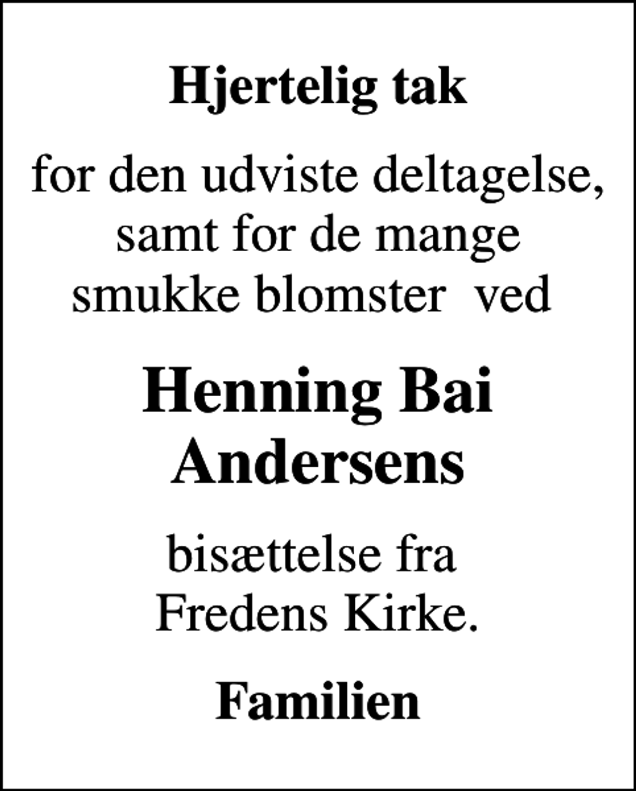 <p>Hjertelig tak<br />for den udviste deltagelse, samt for de mange smukke blomster ved<br />Henning Bai Andersens<br />bisættelse fra Fredens Kirke.<br />Familien</p>