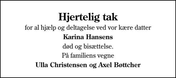 <p>Hjertelig tak<br />for al hjælp og deltagelse ved vor kære datter<br />Karina Hansens<br />død og bisættelse.<br />På familiens vegne<br />Ulla Christensen og Axel Bøttcher</p>