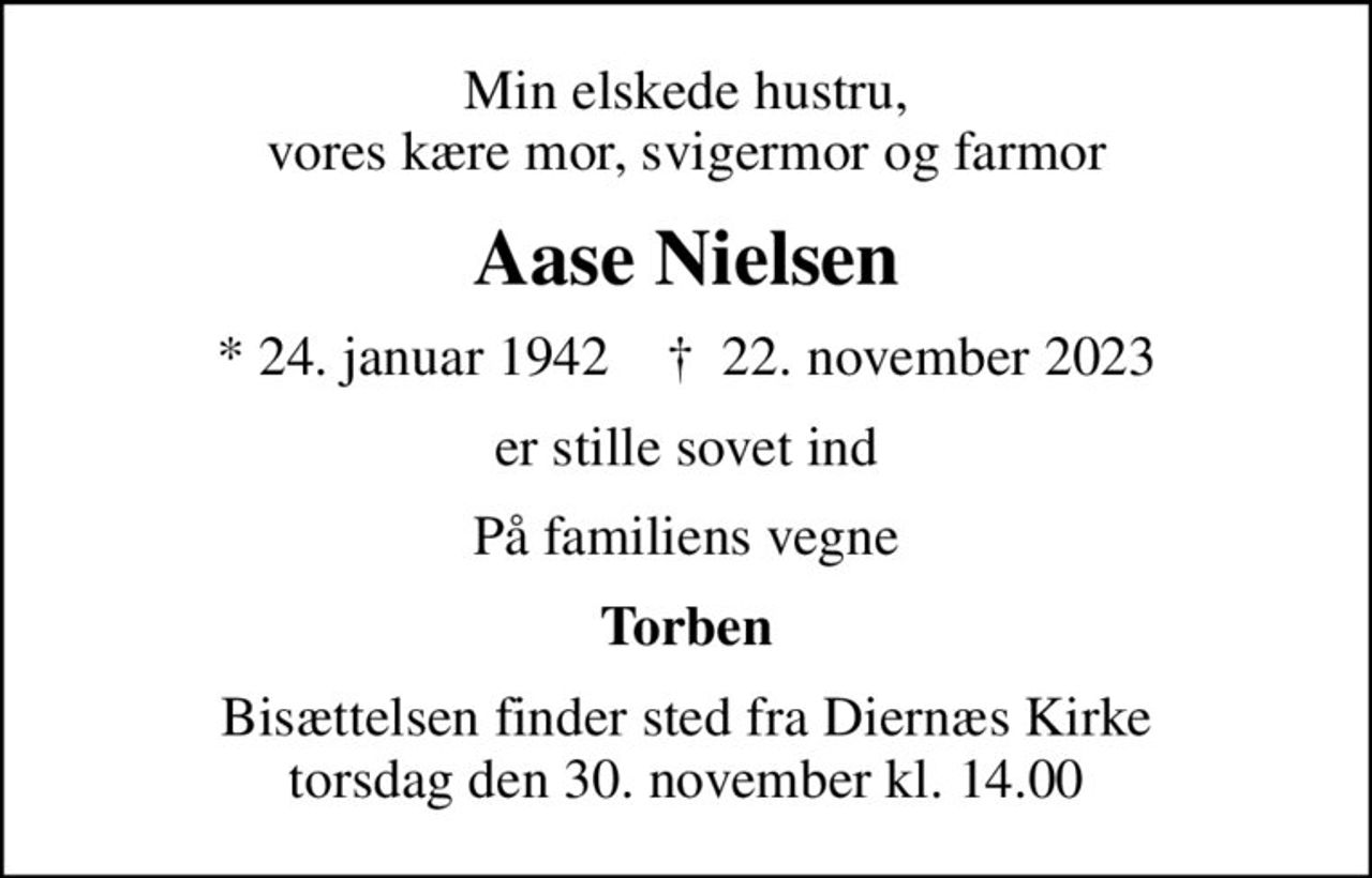 Min elskede hustru, vores kære mor, svigermor og farmor
Aase Nielsen
* 24. januar 1942    ✝ 22. november 2023
er stille sovet ind
På familiens vegne
Torben
Bisættelsen finder sted fra Diernæs Kirke  torsdag den 30. november kl. 14.00